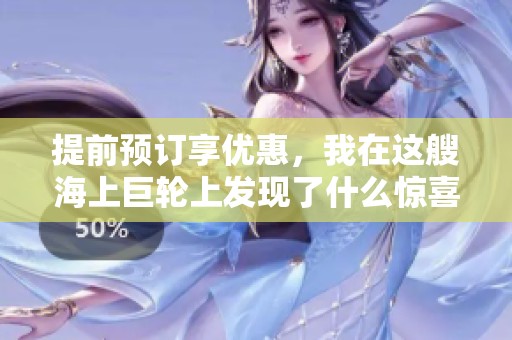 提前预订享优惠，我在这艘海上巨轮上发现了什么惊喜