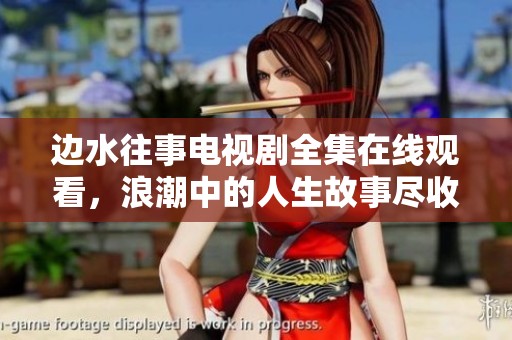 边水往事电视剧全集在线观看，浪潮中的人生故事尽收眼底