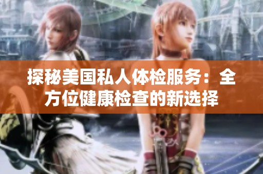 探秘美国私人体检服务：全方位健康检查的新选择