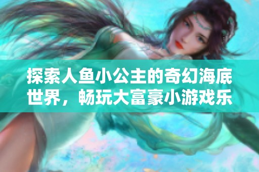 探索人鱼小公主的奇幻海底世界，畅玩大富豪小游戏乐趣无限