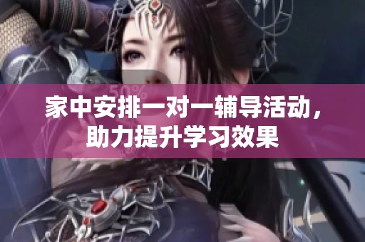 家中安排一对一辅导活动，助力提升学习效果