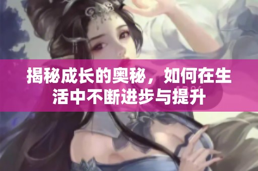 揭秘成长的奥秘，如何在生活中不断进步与提升