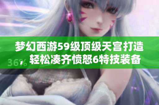 梦幻西游59级顶级天宫打造，轻松凑齐愤怒6特技装备攻略