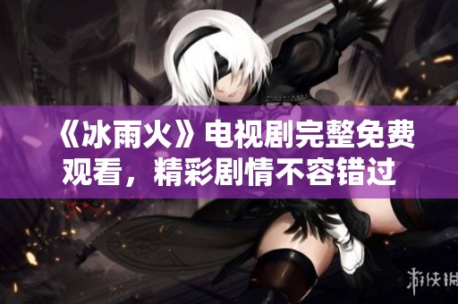 《冰雨火》电视剧完整免费观看，精彩剧情不容错过