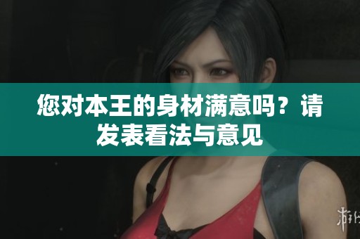 您对本王的身材满意吗？请发表看法与意见