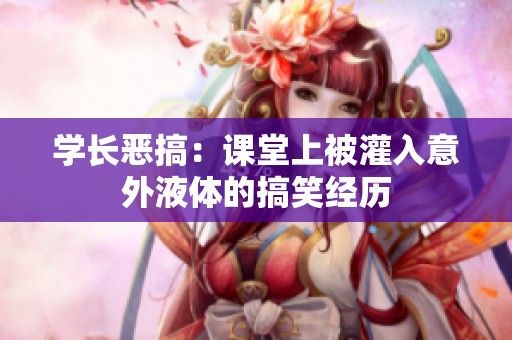 学长恶搞：课堂上被灌入意外液体的搞笑经历