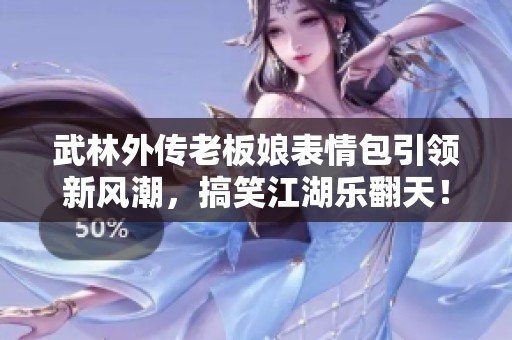 武林外传老板娘表情包引领新风潮，搞笑江湖乐翻天！