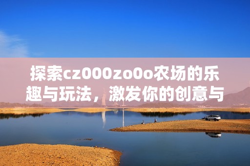 探索cz000zo0o农场的乐趣与玩法，激发你的创意与策略
