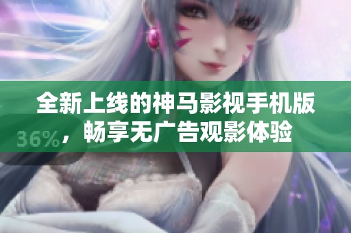 全新上线的神马影视手机版，畅享无广告观影体验