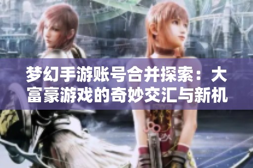 梦幻手游账号合并探索：大富豪游戏的奇妙交汇与新机遇