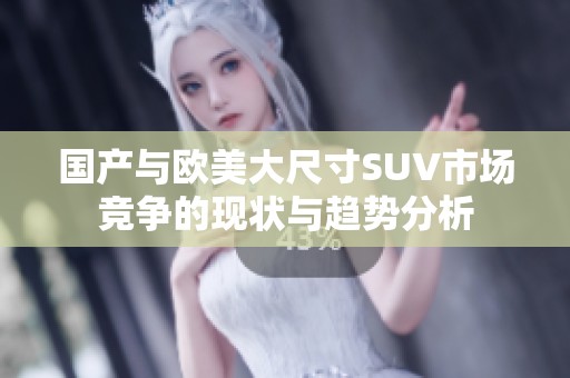 国产与欧美大尺寸SUV市场竞争的现状与趋势分析
