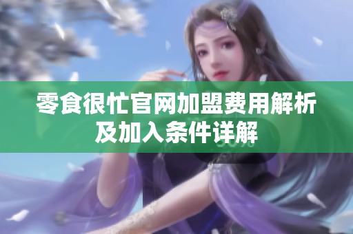 零食很忙官网加盟费用解析及加入条件详解