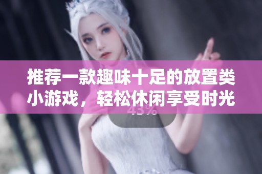 推荐一款趣味十足的放置类小游戏，轻松休闲享受时光