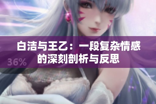 白洁与王乙：一段复杂情感的深刻剖析与反思