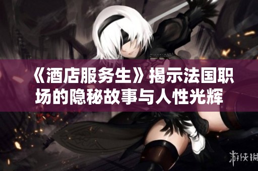 《酒店服务生》揭示法国职场的隐秘故事与人性光辉
