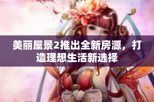 美丽屋景2推出全新房源，打造理想生活新选择