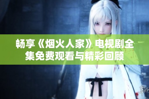 畅享《烟火人家》电视剧全集免费观看与精彩回顾