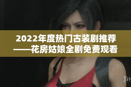 2022年度热门古装剧推荐——花房姑娘全剧免费观看指南