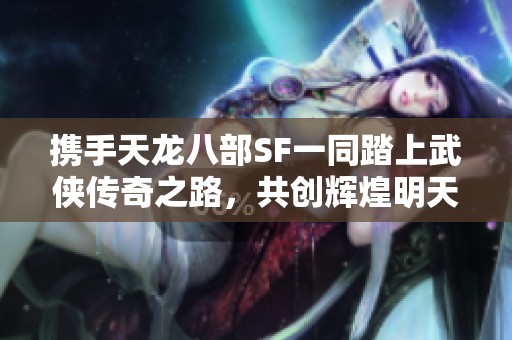 携手天龙八部SF一同踏上武侠传奇之路，共创辉煌明天！