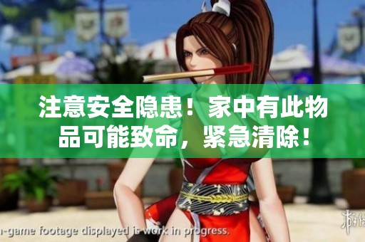 注意安全隐患！家中有此物品可能致命，紧急清除！