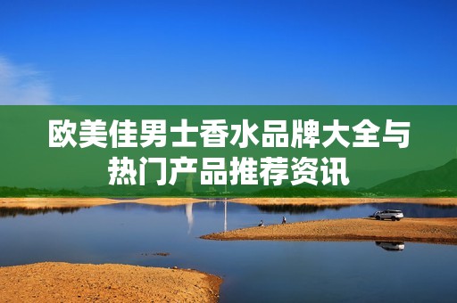 欧美佳男士香水品牌大全与热门产品推荐资讯