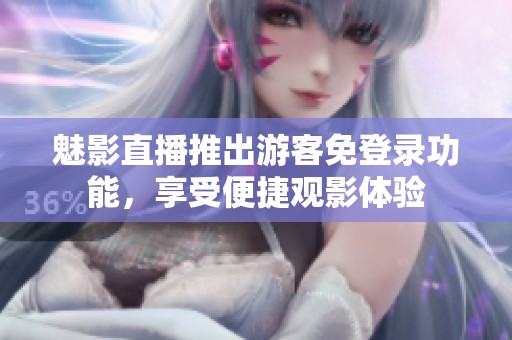 魅影直播推出游客免登录功能，享受便捷观影体验