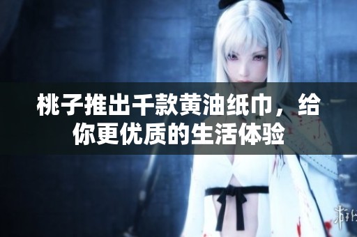 桃子推出千款黄油纸巾，给你更优质的生活体验
