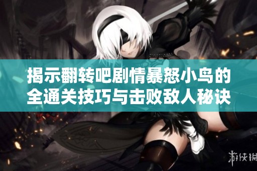 揭示翻转吧剧情暴怒小鸟的全通关技巧与击败敌人秘诀