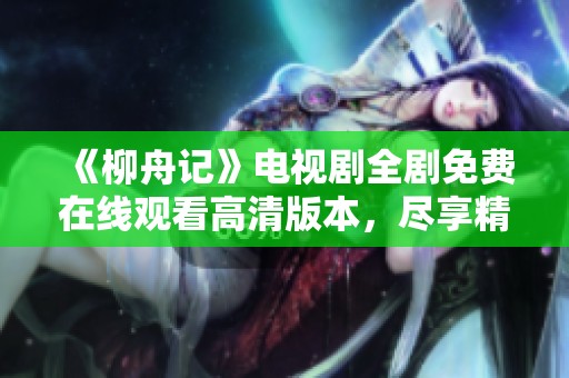 《柳舟记》电视剧全剧免费在线观看高清版本，尽享精彩剧情