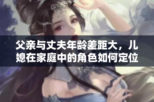 父亲与丈夫年龄差距大，儿媳在家庭中的角色如何定位