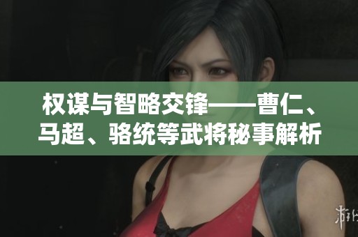 权谋与智略交锋——曹仁、马超、骆统等武将秘事解析