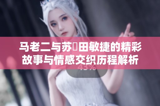 马老二与苏玥田敏捷的精彩故事与情感交织历程解析