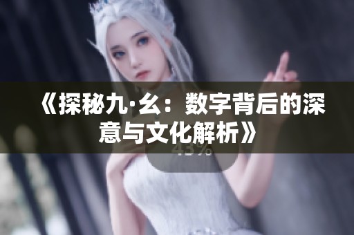 《探秘九·幺：数字背后的深意与文化解析》