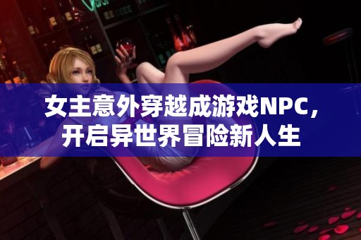 女主意外穿越成游戏NPC，开启异世界冒险新人生