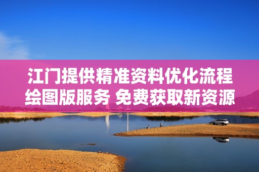 江门提供精准资料优化流程绘图版服务 免费获取新资源