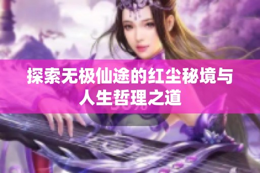 探索无极仙途的红尘秘境与人生哲理之道