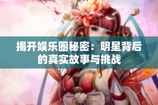 揭开娱乐圈秘密：明星背后的真实故事与挑战