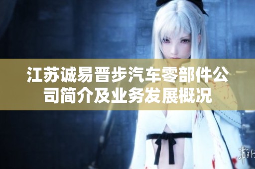 江苏诚易晋步汽车零部件公司简介及业务发展概况