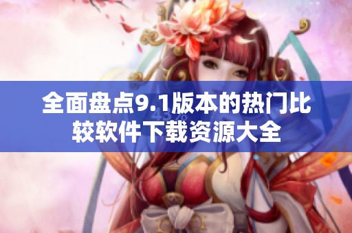 全面盘点9.1版本的热门比较软件下载资源大全