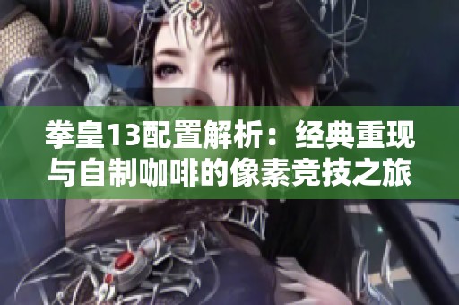 拳皇13配置解析：经典重现与自制咖啡的像素竞技之旅