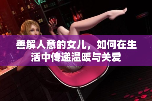 善解人意的女儿，如何在生活中传递温暖与关爱