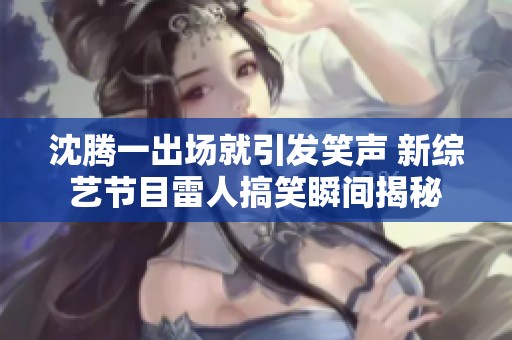 沈腾一出场就引发笑声 新综艺节目雷人搞笑瞬间揭秘