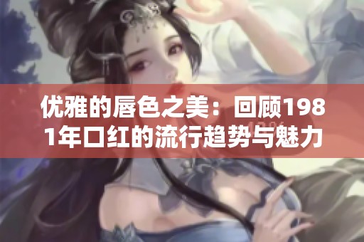 优雅的唇色之美：回顾1981年口红的流行趋势与魅力
