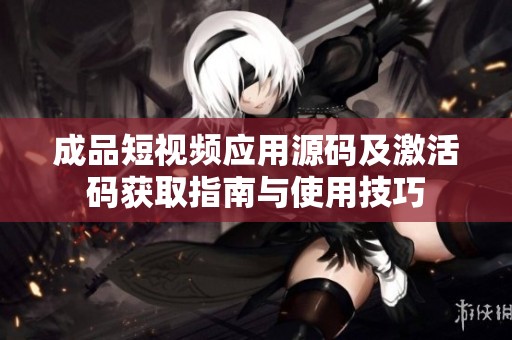 成品短视频应用源码及激活码获取指南与使用技巧