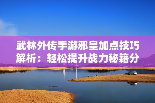 武林外传手游邪皇加点技巧解析：轻松提升战力秘籍分享