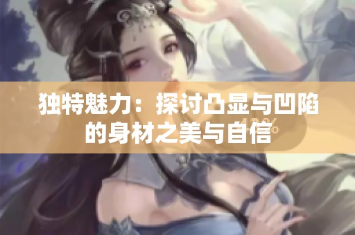 独特魅力：探讨凸显与凹陷的身材之美与自信