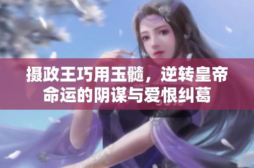 摄政王巧用玉髓，逆转皇帝命运的阴谋与爱恨纠葛
