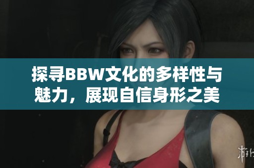 探寻BBW文化的多样性与魅力，展现自信身形之美