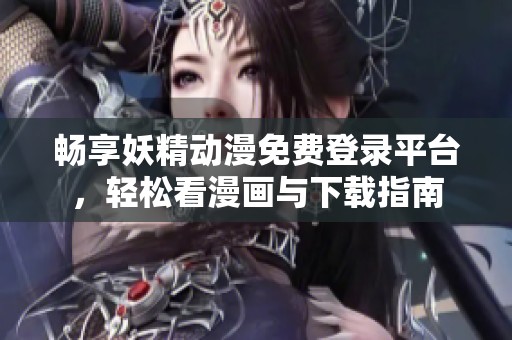 畅享妖精动漫免费登录平台，轻松看漫画与下载指南