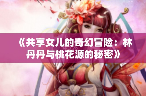 《共享女儿的奇幻冒险：林丹丹与桃花源的秘密》